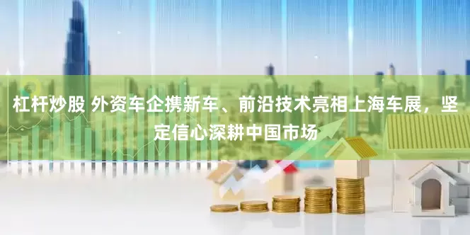 杠杆炒股 外资车企携新车、前沿技术亮相上海车展，坚定信心深耕中国市场