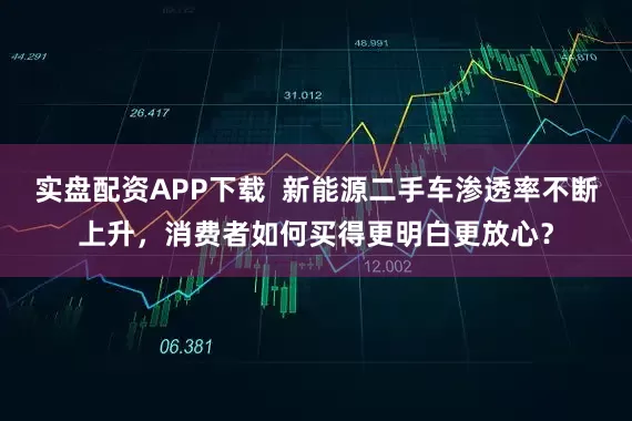 实盘配资APP下载  新能源二手车渗透率不断上升，消费者如何买得更明白更放心？