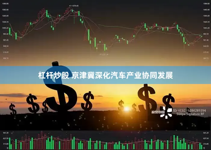 杠杆炒股 京津冀深化汽车产业协同发展