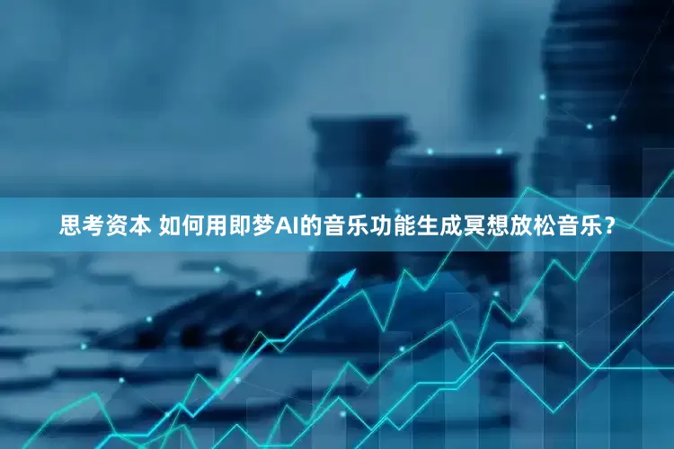 思考资本 如何用即梦AI的音乐功能生成冥想放松音乐？