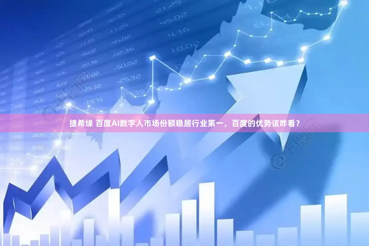 捷希缘 百度AI数字人市场份额稳居行业第一，百度的优势该咋看？