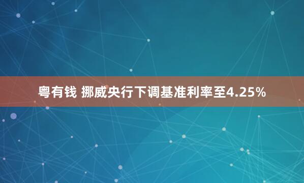 粤有钱 挪威央行下调基准利率至4.25%