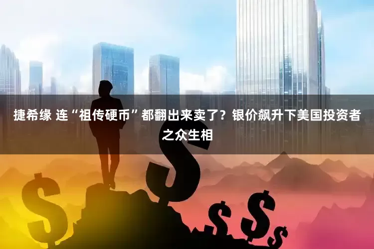 捷希缘 连“祖传硬币”都翻出来卖了？银价飙升下美国投资者之众生相