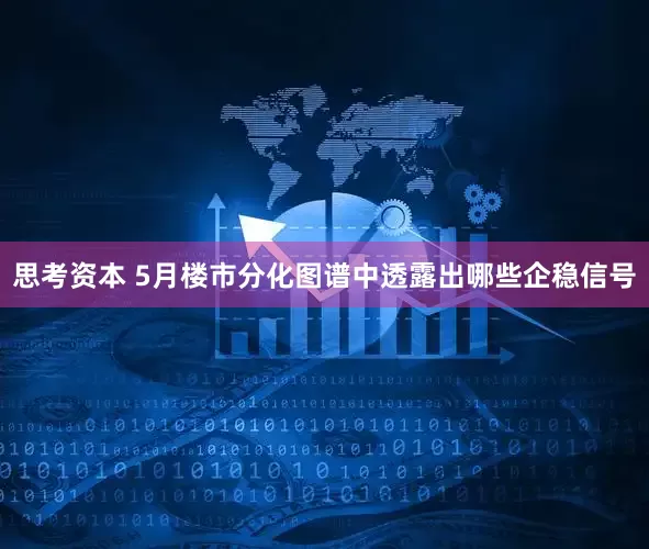 思考资本 5月楼市分化图谱中透露出哪些企稳信号