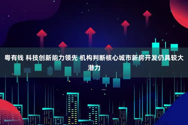 粤有钱 科技创新能力领先 机构判断核心城市新房开发仍具较大潜力