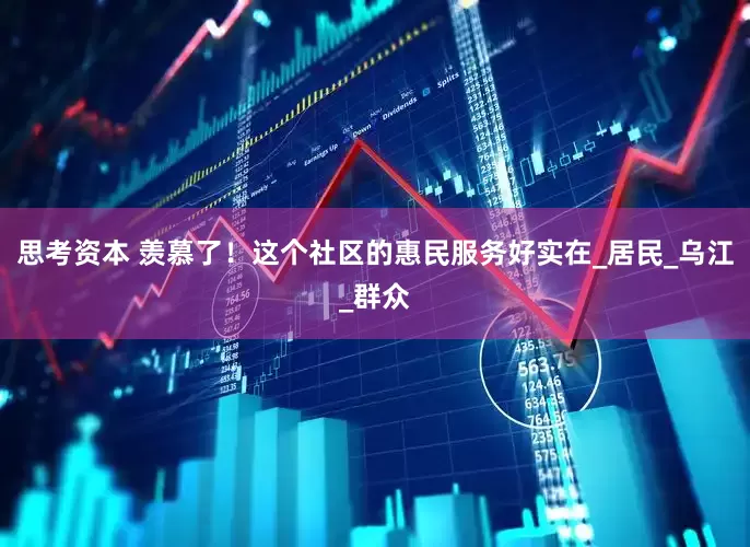 思考资本 羡慕了！这个社区的惠民服务好实在_居民_乌江_群众