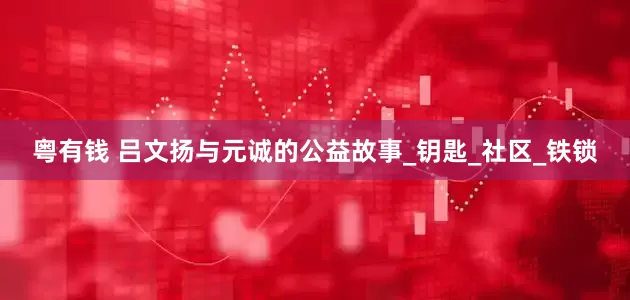 粤有钱 吕文扬与元诚的公益故事_钥匙_社区_铁锁