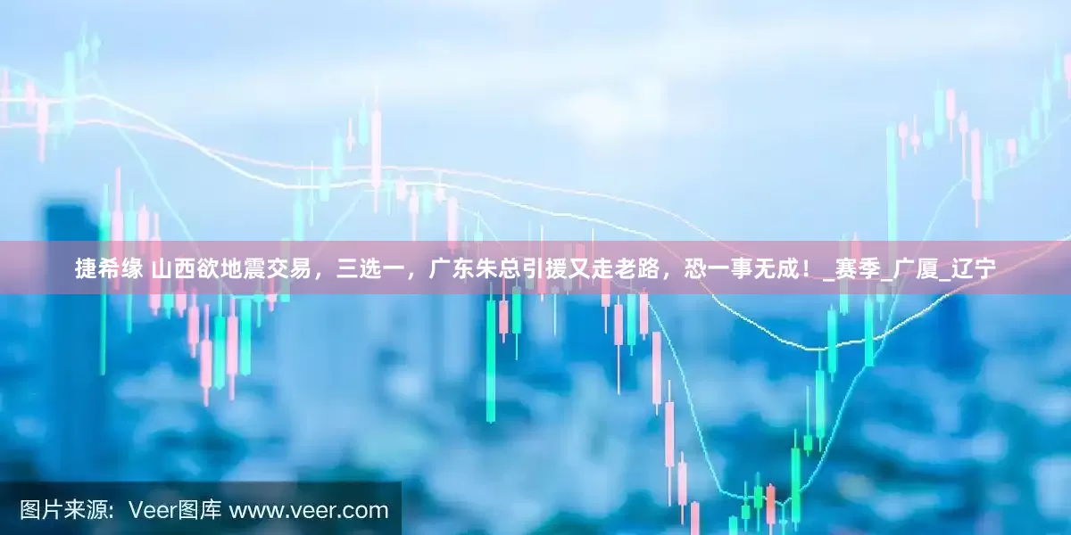 捷希缘 山西欲地震交易，三选一，广东朱总引援又走老路，恐一事无成！_赛季_广厦_辽宁