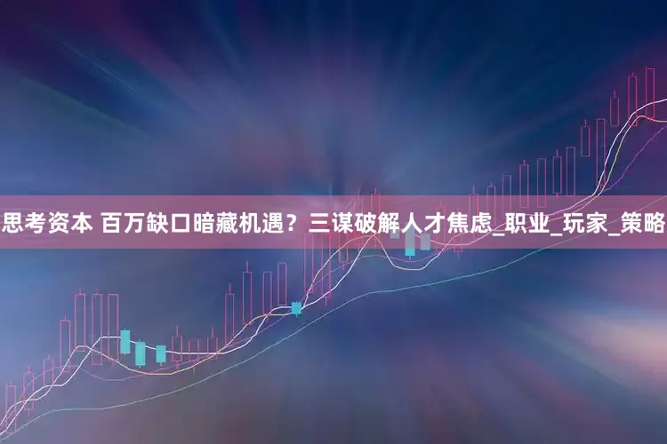 思考资本 百万缺口暗藏机遇？三谋破解人才焦虑_职业_玩家_策略