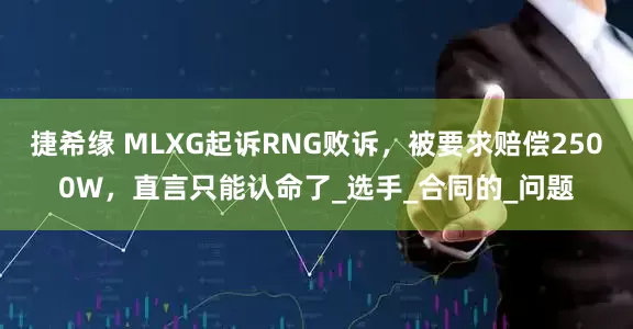 捷希缘 MLXG起诉RNG败诉，被要求赔偿2500W，直言只能认命了_选手_合同的_问题