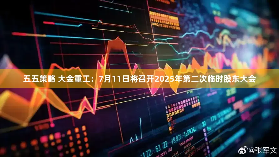 五五策略 大金重工：7月11日将召开2025年第二次临时股东大会