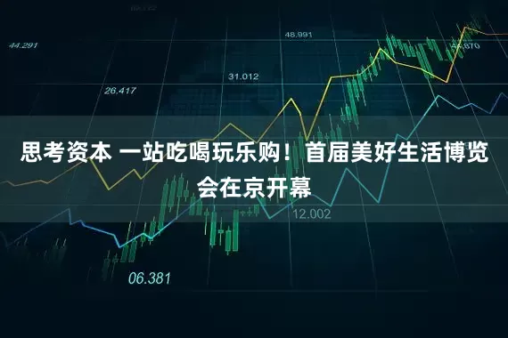 思考资本 一站吃喝玩乐购！首届美好生活博览会在京开幕