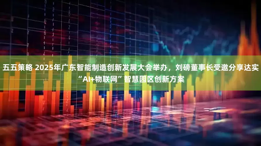 五五策略 2025年广东智能制造创新发展大会举办，刘磅董事长受邀分享达实“AI+物联网”智慧园区创新方案