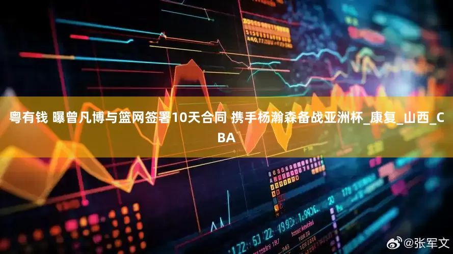 粤有钱 曝曾凡博与篮网签署10天合同 携手杨瀚森备战亚洲杯_康复_山西_CBA
