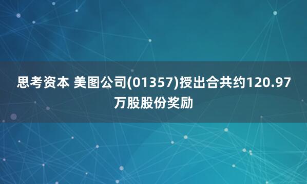 思考资本 美图公司(01357)授出合共约120.97万股股份奖励