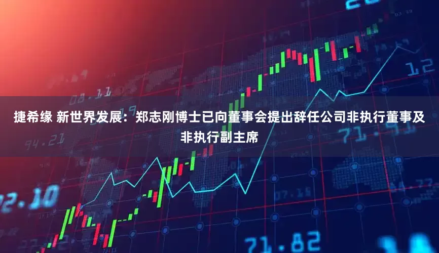 捷希缘 新世界发展：郑志刚博士已向董事会提出辞任公司非执行董事及非执行副主席