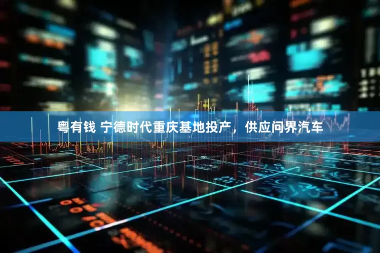 粤有钱 宁德时代重庆基地投产，供应问界汽车
