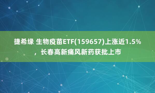 捷希缘 生物疫苗ETF(159657)上涨近1.5%，长春高新痛风新药获批上市