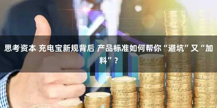 思考资本 充电宝新规背后 产品标准如何帮你“避坑”又“加料”？