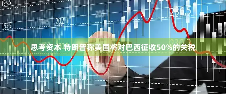 思考资本 特朗普称美国将对巴西征收50%的关税