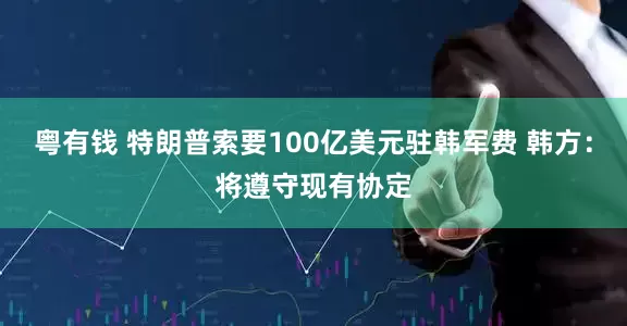 粤有钱 特朗普索要100亿美元驻韩军费 韩方：将遵守现有协定