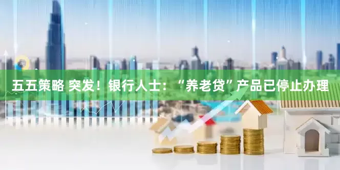 五五策略 突发！银行人士：“养老贷”产品已停止办理