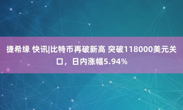 捷希缘 快讯|比特币再破新高 突破118000美元关口，日内涨幅5.94%