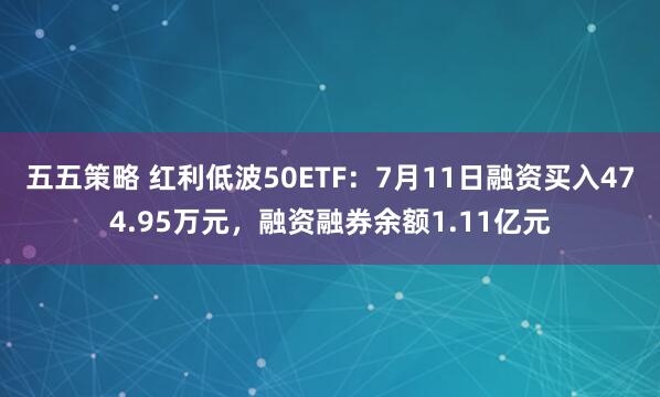 五五策略 红利低波50ETF：7月11日融资买入474.95万元，融资融券余额1.11亿元