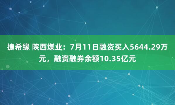 捷希缘 陕西煤业：7月11日融资买入5644.29万元，融资融券余额10.35亿元