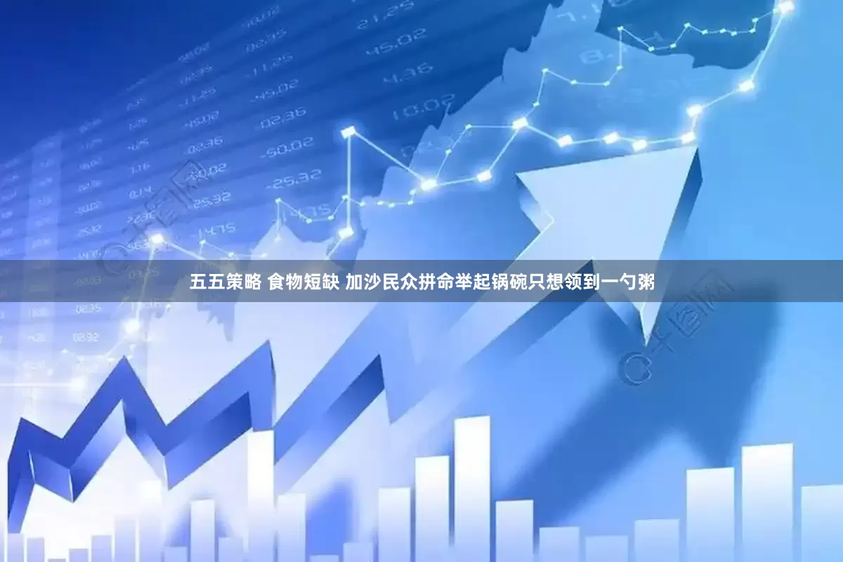 五五策略 食物短缺 加沙民众拼命举起锅碗只想领到一勺粥