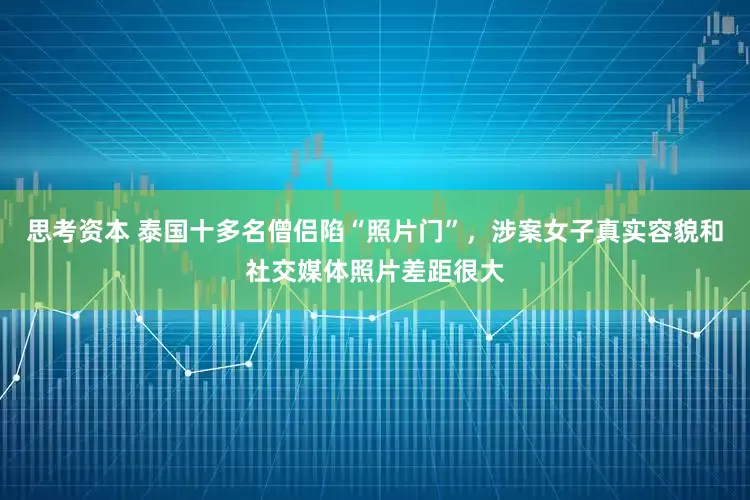 思考资本 泰国十多名僧侣陷“照片门”，涉案女子真实容貌和社交媒体照片差距很大