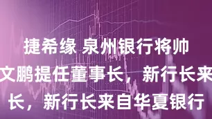 捷希缘 泉州银行将帅齐换！江文鹏提任董事长，新行长来自华夏银行