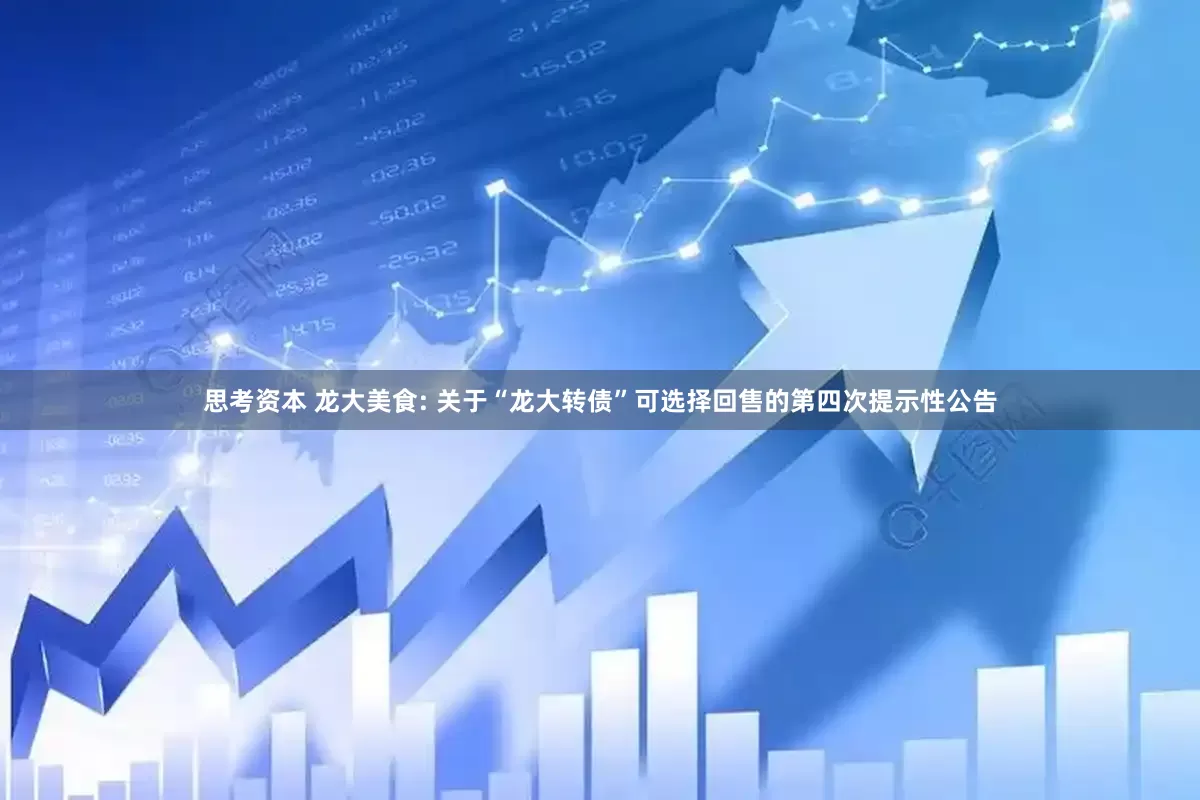 思考资本 龙大美食: 关于“龙大转债”可选择回售的第四次提示性公告