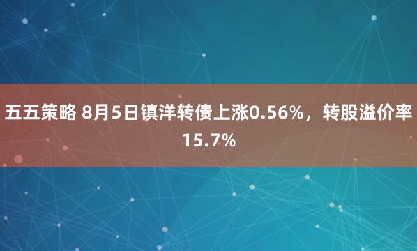 五五策略 8月5日镇洋转债上涨0.56%，转股溢价率15.7%