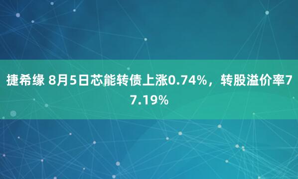 捷希缘 8月5日芯能转债上涨0.74%，转股溢价率77.19%