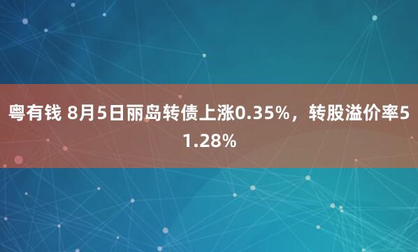 粤有钱 8月5日丽岛转债上涨0.35%，转股溢价率51.28%