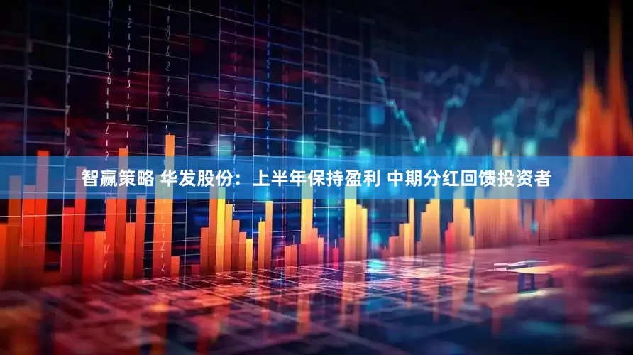 智赢策略 华发股份：上半年保持盈利 中期分红回馈投资者