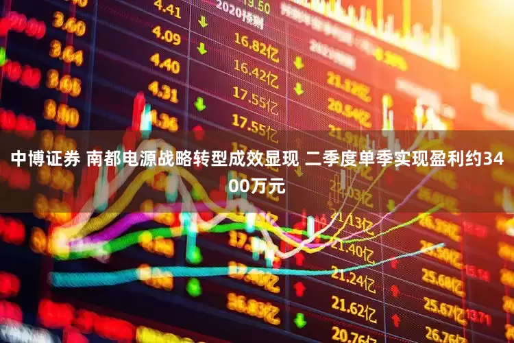 中博证券 南都电源战略转型成效显现 二季度单季实现盈利约3400万元