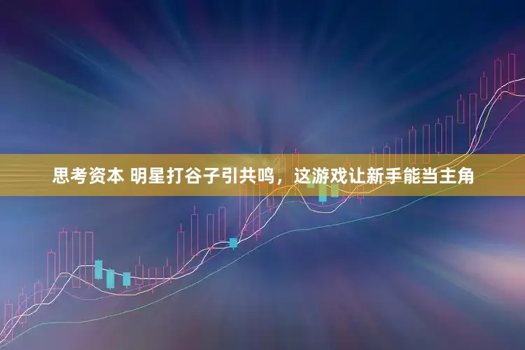 思考资本 明星打谷子引共鸣，这游戏让新手能当主角