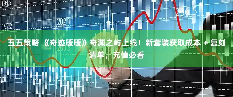 五五策略 《奇迹暖暖》奇渊之屿上线！新套装获取成本 + 复刻清单，充值必看