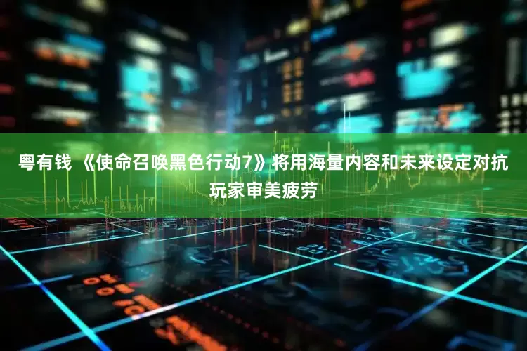 粤有钱 《使命召唤黑色行动7》将用海量内容和未来设定对抗玩家审美疲劳