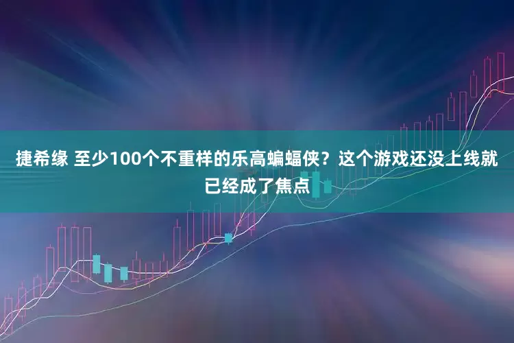 捷希缘 至少100个不重样的乐高蝙蝠侠？这个游戏还没上线就已经成了焦点