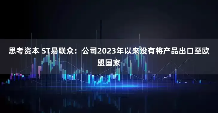 思考资本 ST易联众：公司2023年以来没有将产品出口至欧盟国家