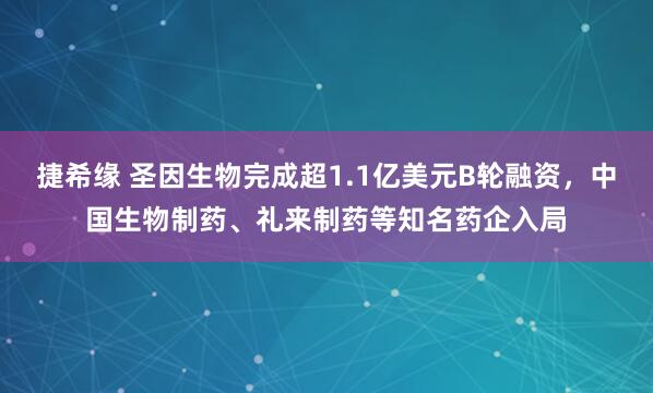 捷希缘 圣因生物完成超1.1亿美元B轮融资，中国生物制药、礼来制药等知名药企入局
