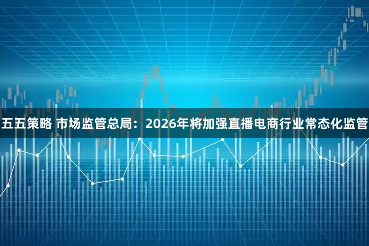 五五策略 市场监管总局：2026年将加强直播电商行业常态化监管
