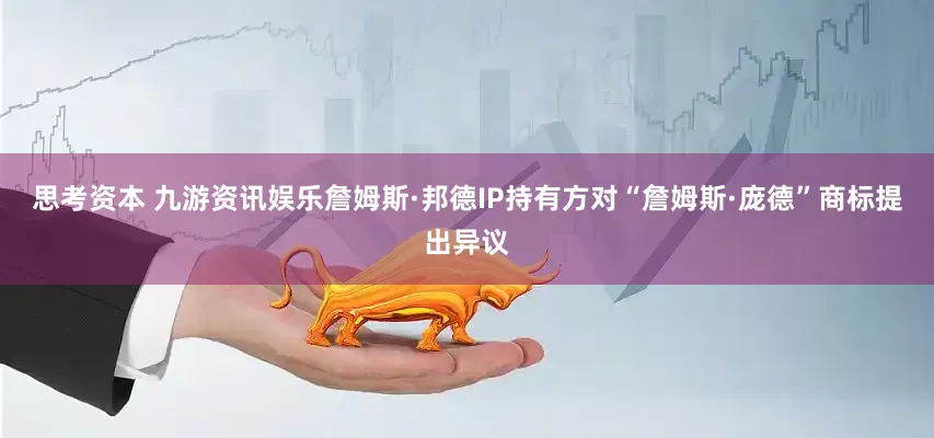 思考资本 九游资讯娱乐詹姆斯·邦德IP持有方对“詹姆斯·庞德”商标提出异议
