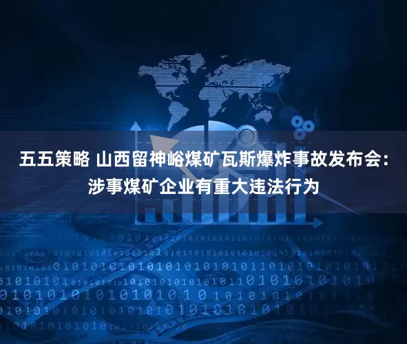 五五策略 山西留神峪煤矿瓦斯爆炸事故发布会：涉事煤矿企业有重大违法行为